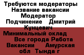 Требуются модераторы › Название вакансии ­ Модератор › Подчинение ­ Дмитрий Кунцевич › Минимальный оклад ­ 1 000 - Все города Работа » Вакансии   . Амурская обл.,Тында г.